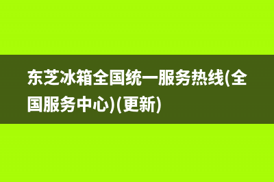 东芝冰箱全国统一服务热线2023(已更新)(东芝冰箱全国统一服务热线(全国服务中心)(更新))