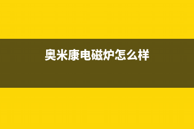 奥米康（AOMIKANG）油烟机售后服务热线的电话(今日(奥米康电磁炉怎么样)