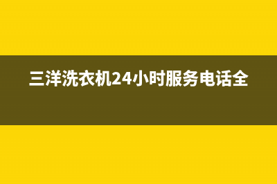 三洋洗衣机24小时服务热线统一2022售后服务电话(三洋洗衣机24小时服务电话全国)