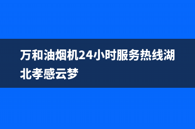 万和油烟机24小时服务电话2023已更新(400/联保)(万和油烟机24小时服务热线湖北孝感云梦)