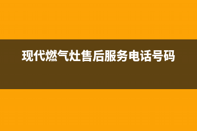 扬州现代燃气灶全国售后服务中心已更新(现代燃气灶售后服务电话号码)