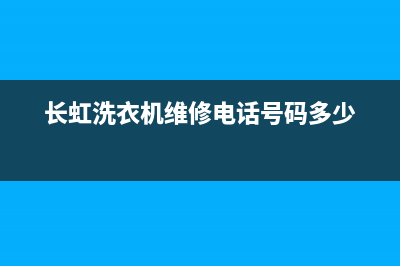 长虹洗衣机维修电话24小时维修点全国统一24h客户服务电话(长虹洗衣机维修电话号码多少)