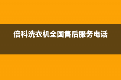 倍科洗衣机全国统一服务热线全国统一电话(倍科洗衣机全国售后服务电话)