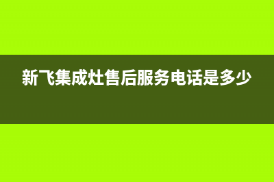 溧阳新飞集成灶服务电话(今日(新飞集成灶售后服务电话是多少)