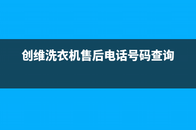 创维洗衣机售后服务电话号码咨询服务中心(创维洗衣机售后电话号码查询)