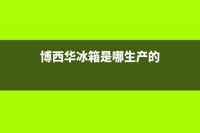 博西华冰箱全国24小时服务电话号码已更新(博西华冰箱是哪生产的)