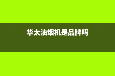 华太（HUATAI）油烟机维修上门服务电话号码2023已更新(今日(华太油烟机是品牌吗)