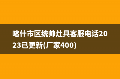 喀什市区统帅灶具客服电话2023已更新(厂家400)