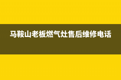 马鞍山老板集成灶售后维修电话(马鞍山老板燃气灶售后维修电话)