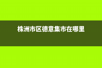 株洲市区德意集成灶维修服务电话2023已更新(2023更新)(株洲市区德意集市在哪里)