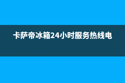 卡萨帝冰箱24小时售后服务中心热线电话(400)(卡萨帝冰箱24小时服务热线电话)