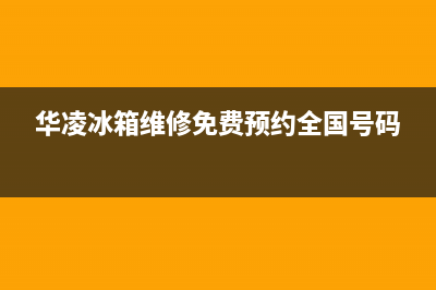 华凌冰箱400服务电话号码已更新[服务热线](华凌冰箱维修免费预约全国号码)