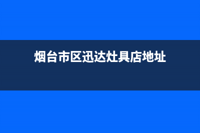 烟台市区迅达灶具客服热线24小时2023已更新(网点/更新)(烟台市区迅达灶具店地址)