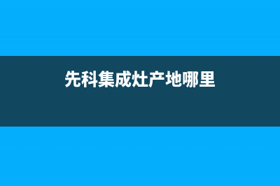 菏泽先科集成灶维修电话号码(今日(先科集成灶产地哪里)