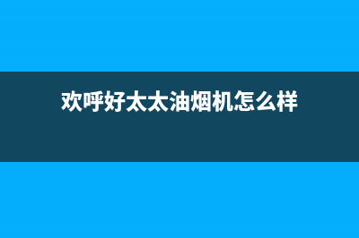 欢呼好太太油烟机客服热线2023已更新(2023更新)(欢呼好太太油烟机怎么样)