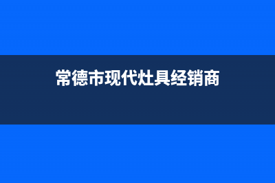 常德市现代灶具客服电话2023已更新(网点/电话)(常德市现代灶具经销商)