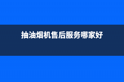 澜郜油烟机服务中心(今日(抽油烟机售后服务哪家好)