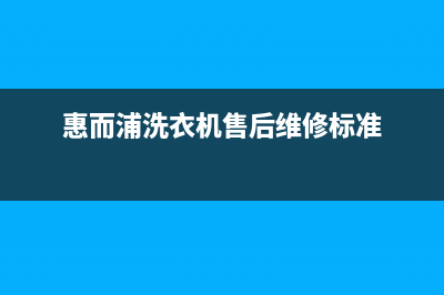 惠而浦洗衣机维修售后统一售后服务中心(惠而浦洗衣机售后维修标准)