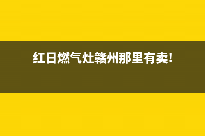 赣州红日灶具全国服务电话2023已更新(2023/更新)(红日燃气灶赣州那里有卖!)