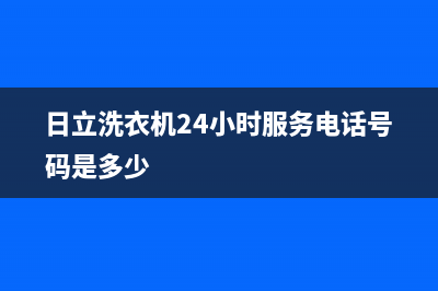 日立洗衣机24小时人工服务电话全国统一客服400服务受理(日立洗衣机24小时服务电话号码是多少)