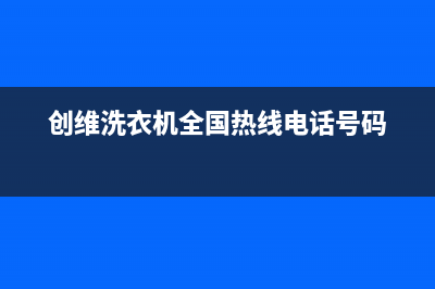 创维洗衣机全国服务热线电话统一联保电话(创维洗衣机全国热线电话号码)