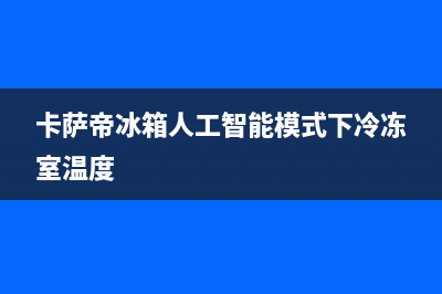 卡萨帝冰箱人工服务电话(网点/资讯)(卡萨帝冰箱人工智能模式下冷冻室温度)