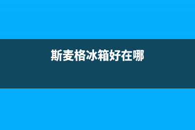 斯麦格冰箱24小时售后服务中心热线电话(网点/资讯)(斯麦格冰箱好在哪)