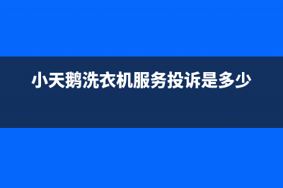 小天鹅洗衣机服务电话售后客服热线电话(小天鹅洗衣机服务投诉是多少)