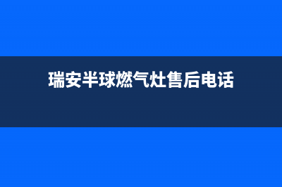 瑞安半球燃气灶全国售后服务中心2023已更新(厂家/更新)(瑞安半球燃气灶售后电话)