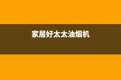 杰仑好太太油烟机客服热线2023已更新(网点/电话)(家居好太太油烟机)