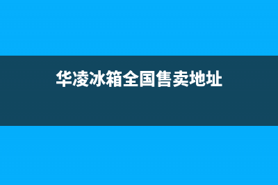 华凌冰箱全国24小时服务电话号码2023已更新(今日(华凌冰箱全国售卖地址)