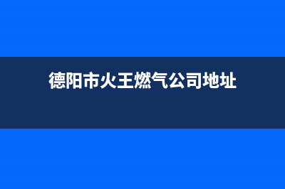 德阳市火王燃气灶服务24小时热线2023已更新(今日(德阳市火王燃气公司地址)