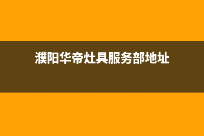 濮阳华帝灶具服务24小时热线已更新(濮阳华帝灶具服务部地址)