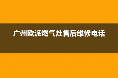 广州市区欧派燃气灶全国售后电话2023已更新(400)(广州欧派燃气灶售后维修电话)