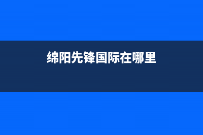 绵阳市区先科(SAST)壁挂炉服务热线电话(绵阳先锋国际在哪里)