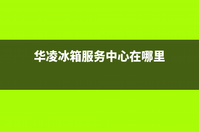 华凌冰箱服务中心（厂家400）(华凌冰箱服务中心在哪里)