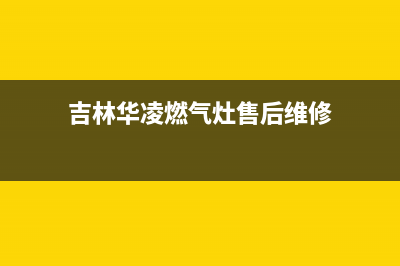 吉林华凌燃气灶售后维修电话2023已更新(今日(吉林华凌燃气灶售后维修)