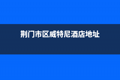 荆门市区威特尼(Vaitny)壁挂炉售后服务电话(荆门市区威特尼酒店地址)