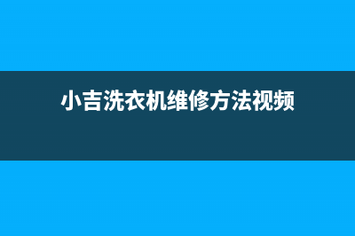 小吉洗衣机维修售后全国统一厂家24小时特约维修服务网点(小吉洗衣机维修方法视频)