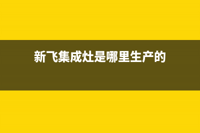 湘潭新飞集成灶维修电话是多少2023已更新(厂家/更新)(新飞集成灶是哪里生产的)