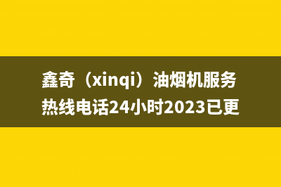 鑫奇（xinqi）油烟机服务热线电话24小时2023已更新(今日