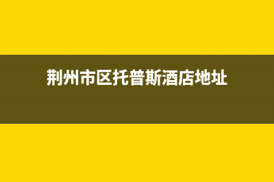 荆州市区托普斯(TOPZ)壁挂炉全国服务电话(荆州市区托普斯酒店地址)