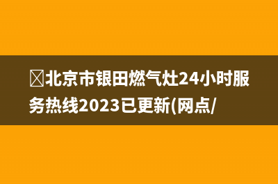 ﻿北京市银田燃气灶24小时服务热线2023已更新(网点/更新)