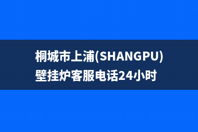 桐城市上浦(SHANGPU)壁挂炉客服电话24小时