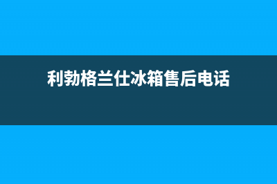 利勃格兰仕冰箱人工服务电话已更新(电话)(利勃格兰仕冰箱售后电话)