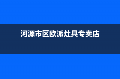 河源市区欧派灶具售后维修电话已更新(河源市区欧派灶具专卖店)