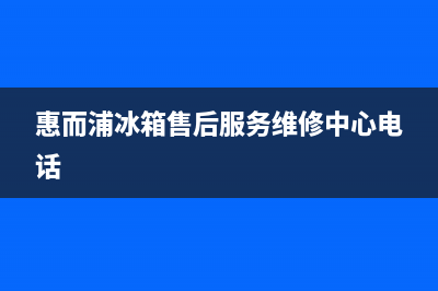 惠而浦冰箱售后服务维修电话(2023更新(惠而浦冰箱售后服务维修中心电话)