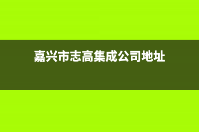 嘉兴市志高集成灶全国服务电话2023已更新(2023更新)(嘉兴市志高集成公司地址)