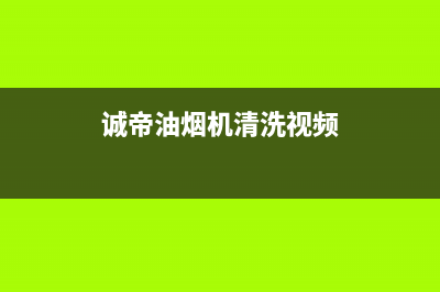 诚帝（chengdi）油烟机客服热线2023已更新（今日/资讯）(诚帝油烟机清洗视频)