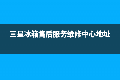 三星冰箱售后服务电话24小时电话多少(网点/资讯)(三星冰箱售后服务维修中心地址)